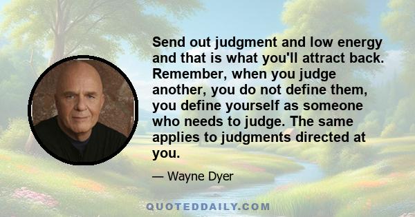 Send out judgment and low energy and that is what you'll attract back. Remember, when you judge another, you do not define them, you define yourself as someone who needs to judge. The same applies to judgments directed