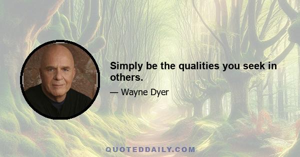 Simply be the qualities you seek in others.