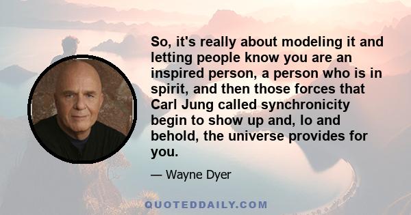 So, it's really about modeling it and letting people know you are an inspired person, a person who is in spirit, and then those forces that Carl Jung called synchronicity begin to show up and, lo and behold, the