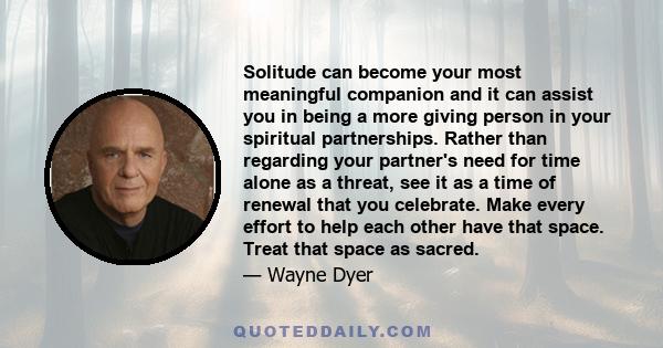 Solitude can become your most meaningful companion and it can assist you in being a more giving person in your spiritual partnerships. Rather than regarding your partner's need for time alone as a threat, see it as a