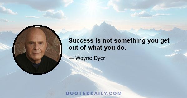 Success is not something you get out of what you do.