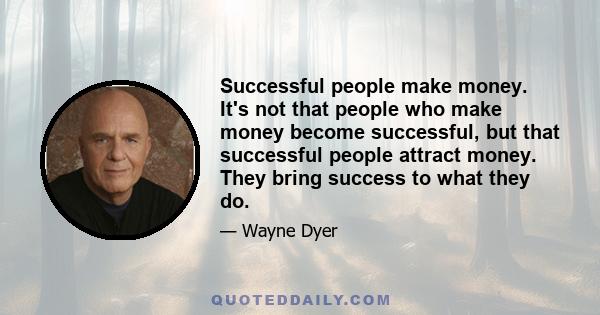 Successful people make money. It's not that people who make money become successful, but that successful people attract money. They bring success to what they do.