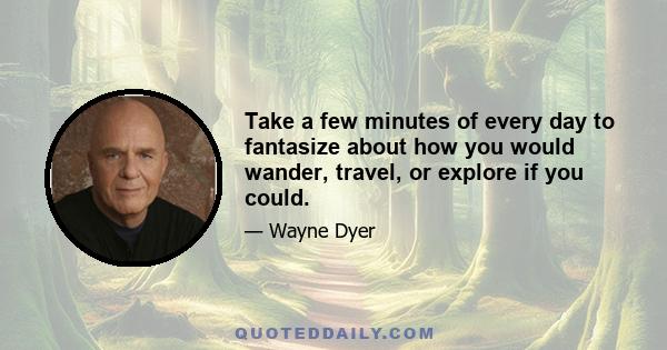 Take a few minutes of every day to fantasize about how you would wander, travel, or explore if you could.