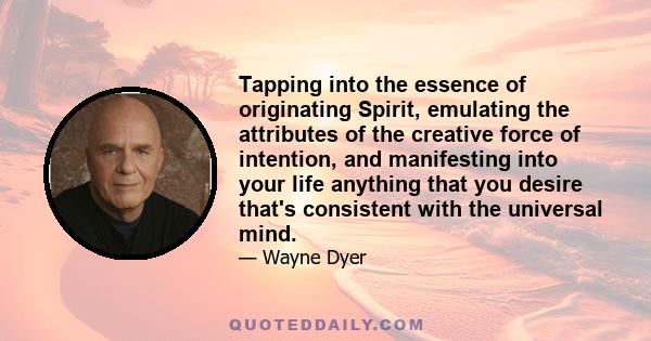 Tapping into the essence of originating Spirit, emulating the attributes of the creative force of intention, and manifesting into your life anything that you desire that's consistent with the universal mind.