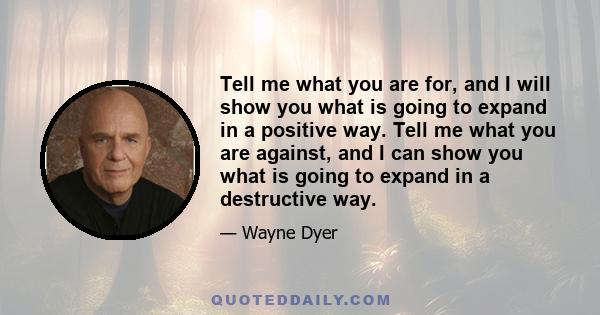 Tell me what you are for, and I will show you what is going to expand in a positive way. Tell me what you are against, and I can show you what is going to expand in a destructive way.