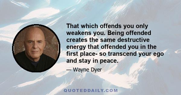 That which offends you only weakens you. Being offended creates the same destructive energy that offended you in the first place- so transcend your ego and stay in peace.