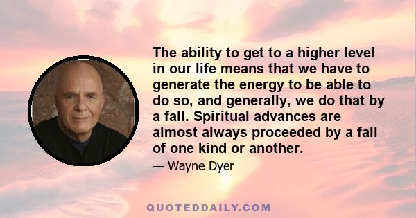 The ability to get to a higher level in our life means that we have to generate the energy to be able to do so, and generally, we do that by a fall. Spiritual advances are almost always proceeded by a fall of one kind