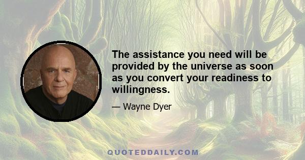 The assistance you need will be provided by the universe as soon as you convert your readiness to willingness.