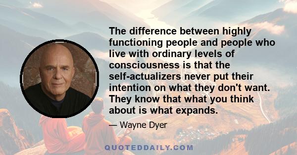 The difference between highly functioning people and people who live with ordinary levels of consciousness is that the self-actualizers never put their intention on what they don't want. They know that what you think