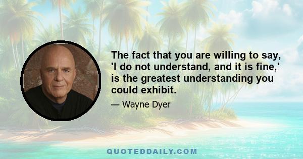 The fact that you are willing to say, 'I do not understand, and it is fine,' is the greatest understanding you could exhibit.