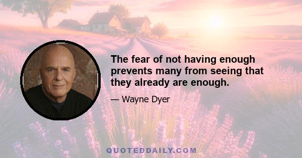 The fear of not having enough prevents many from seeing that they already are enough.