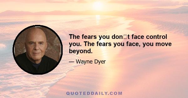 The fears you dont face control you. The fears you face, you move beyond.