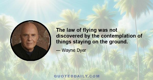 The law of flying was not discovered by the contemplation of things staying on the ground.