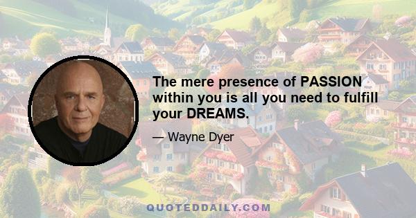 The mere presence of PASSION within you is all you need to fulfill your DREAMS.