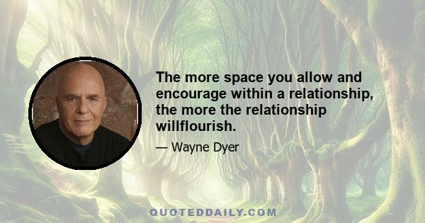 The more space you allow and encourage within a relationship, the more the relationship willflourish.