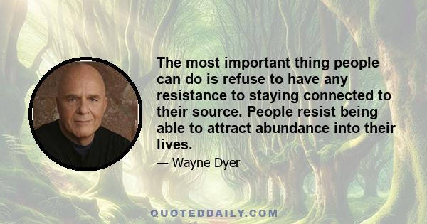 The most important thing people can do is refuse to have any resistance to staying connected to their source. People resist being able to attract abundance into their lives.