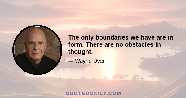 The only boundaries we have are in form. There are no obstacles in thought.