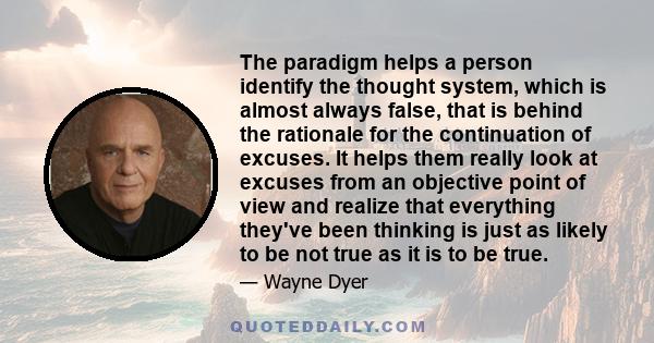 The paradigm helps a person identify the thought system, which is almost always false, that is behind the rationale for the continuation of excuses. It helps them really look at excuses from an objective point of view