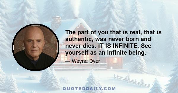 The part of you that is real, that is authentic, was never born and never dies. IT IS INFINITE. See yourself as an infinite being.