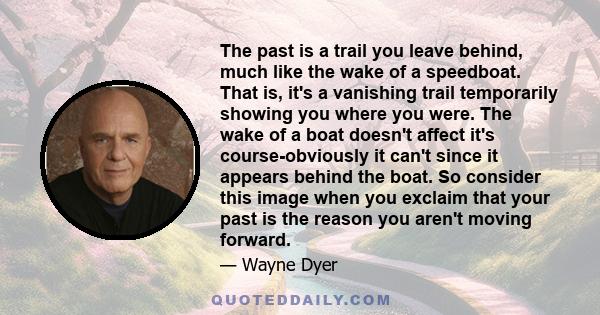 The past is a trail you leave behind, much like the wake of a speedboat. That is, it's a vanishing trail temporarily showing you where you were. The wake of a boat doesn't affect it's course-obviously it can't since it