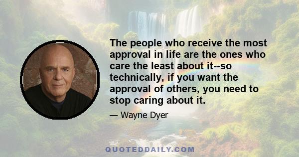 The people who receive the most approval in life are the ones who care the least about it--so technically, if you want the approval of others, you need to stop caring about it.