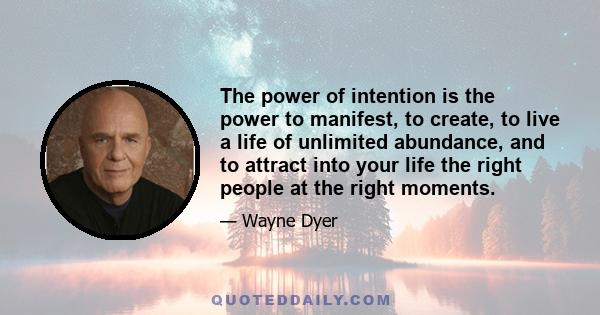 The power of intention is the power to manifest, to create, to live a life of unlimited abundance, and to attract into your life the right people at the right moments.