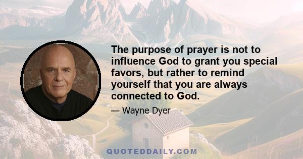 The purpose of prayer is not to influence God to grant you special favors, but rather to remind yourself that you are always connected to God.