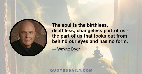 The soul is the birthless, deathless, changeless part of us - the part of us that looks out from behind our eyes and has no form.