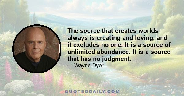 The source that creates worlds always is creating and loving, and it excludes no one. It is a source of unlimited abundance. It is a source that has no judgment.