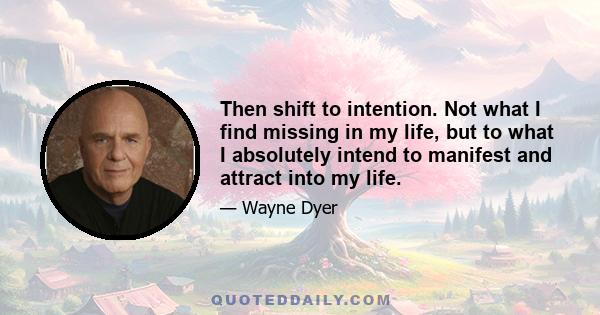 Then shift to intention. Not what I find missing in my life, but to what I absolutely intend to manifest and attract into my life.