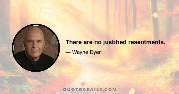 There are no justified resentments.