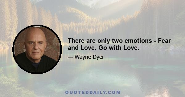 There are only two emotions - Fear and Love. Go with Love.