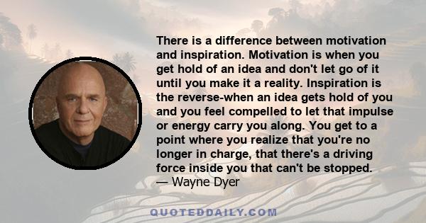 There is a difference between motivation and inspiration. Motivation is when you get hold of an idea and don't let go of it until you make it a reality. Inspiration is the reverse-when an idea gets hold of you and you