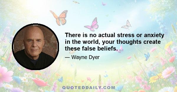 There is no actual stress or anxiety in the world, your thoughts create these false beliefs.