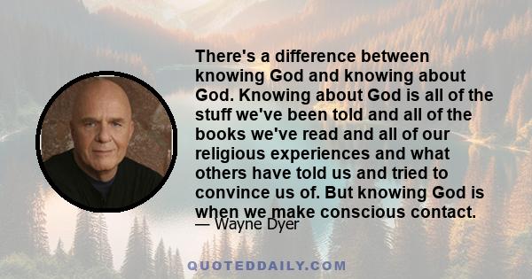 There's a difference between knowing God and knowing about God. Knowing about God is all of the stuff we've been told and all of the books we've read and all of our religious experiences and what others have told us and 