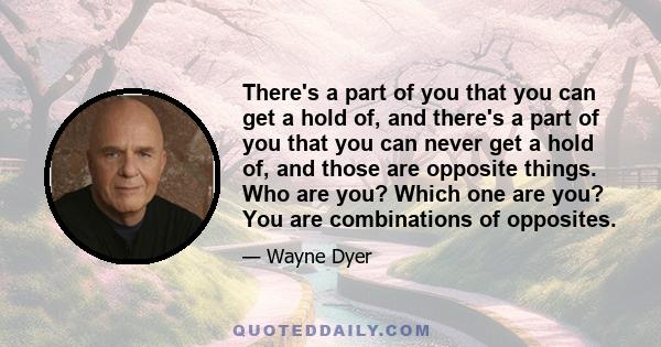 There's a part of you that you can get a hold of, and there's a part of you that you can never get a hold of, and those are opposite things. Who are you? Which one are you? You are combinations of opposites.