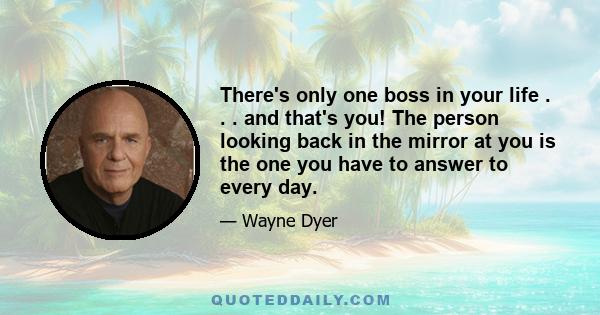 There's only one boss in your life . . . and that's you! The person looking back in the mirror at you is the one you have to answer to every day.