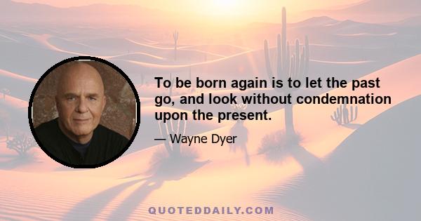 To be born again is to let the past go, and look without condemnation upon the present.