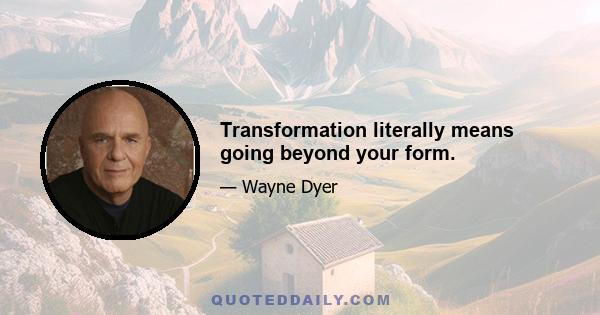 Transformation literally means going beyond your form.