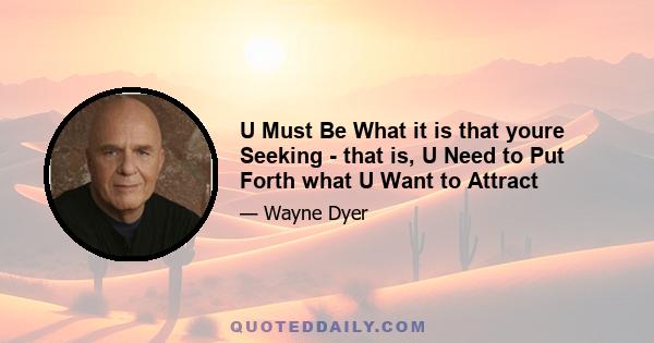 U Must Be What it is that youre Seeking - that is, U Need to Put Forth what U Want to Attract