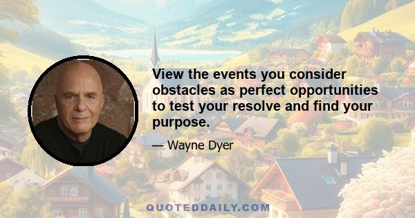 View the events you consider obstacles as perfect opportunities to test your resolve and find your purpose.