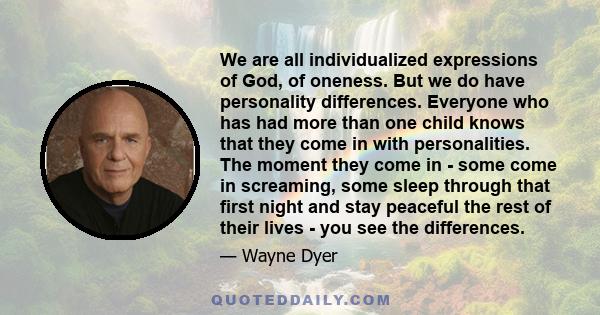 We are all individualized expressions of God, of oneness. But we do have personality differences. Everyone who has had more than one child knows that they come in with personalities. The moment they come in - some come