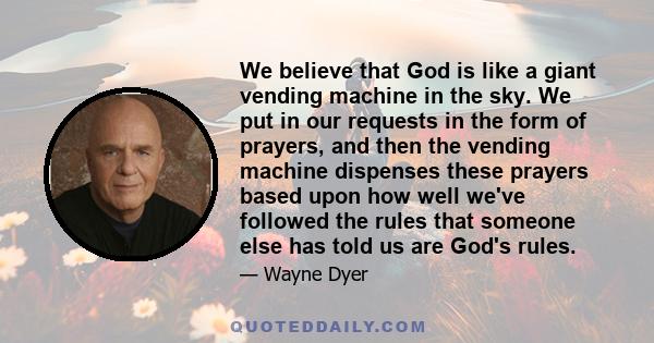 We believe that God is like a giant vending machine in the sky. We put in our requests in the form of prayers, and then the vending machine dispenses these prayers based upon how well we've followed the rules that