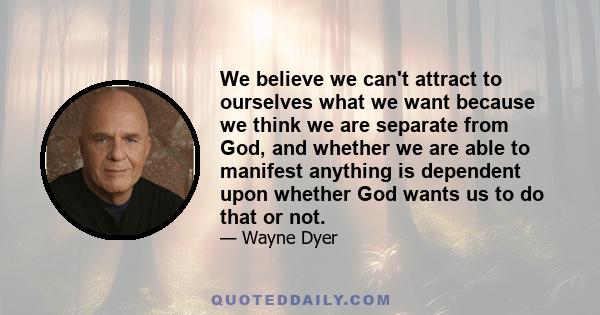 We believe we can't attract to ourselves what we want because we think we are separate from God, and whether we are able to manifest anything is dependent upon whether God wants us to do that or not.