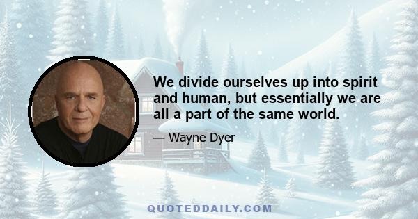 We divide ourselves up into spirit and human, but essentially we are all a part of the same world.