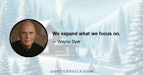 We expand what we focus on.