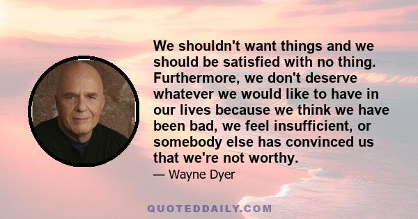 We shouldn't want things and we should be satisfied with no thing. Furthermore, we don't deserve whatever we would like to have in our lives because we think we have been bad, we feel insufficient, or somebody else has