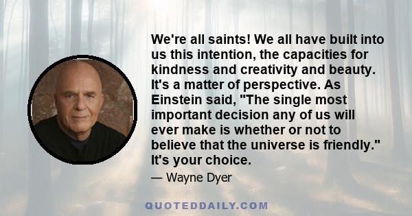 We're all saints! We all have built into us this intention, the capacities for kindness and creativity and beauty. It's a matter of perspective. As Einstein said, The single most important decision any of us will ever