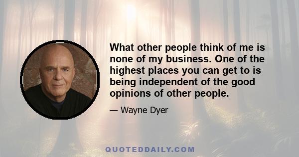 What other people think of me is none of my business. One of the highest places you can get to is being independent of the good opinions of other people.