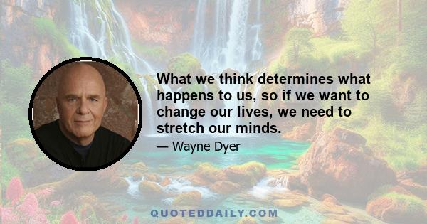 What we think determines what happens to us, so if we want to change our lives, we need to stretch our minds.